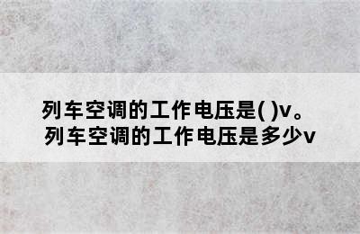 列车空调的工作电压是( )v。 列车空调的工作电压是多少v